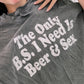 The only B.S I need is beer & sex Tee or Sweatshirt