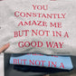 You constantly amaze me but not in a good way