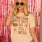 I Pretend Coffee Helps But I’m Still A Bitch Tee