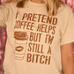 I Pretend Coffee Helps But I’m Still A Bitch Tee